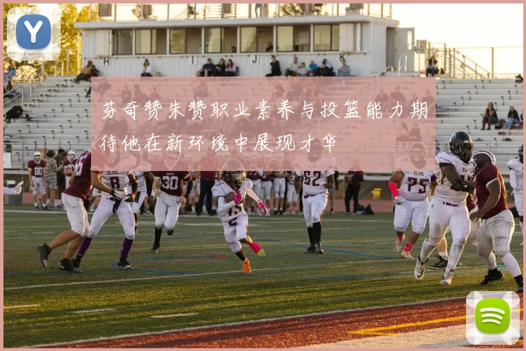 芬奇赞朱赞职业素养与投篮能力期待他在新环境中展现才华