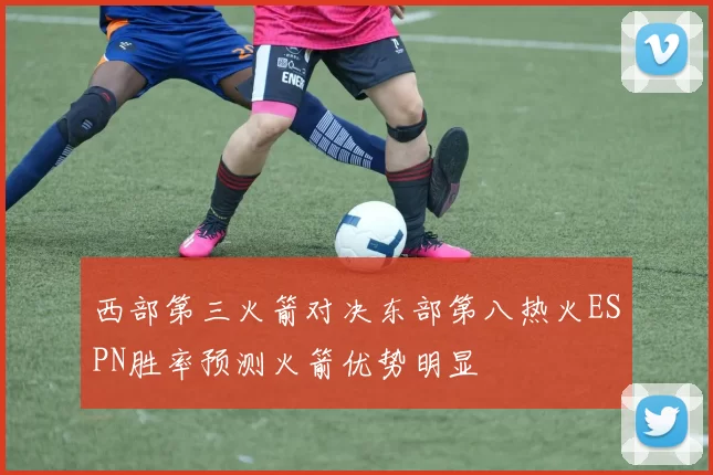 西部第三火箭对决东部第八热火ESPN胜率预测火箭优势明显