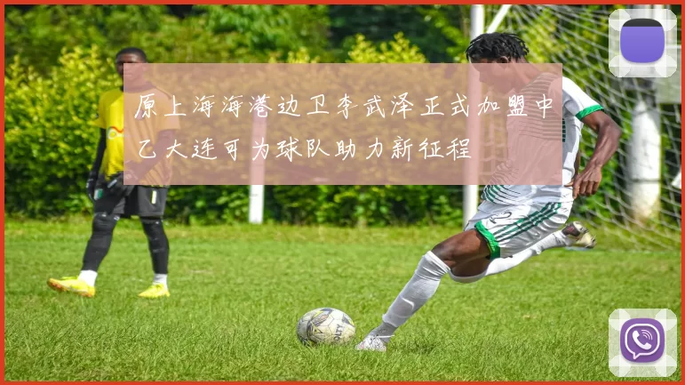 原上海海港边卫李武泽正式加盟中乙大连可为球队助力新征程