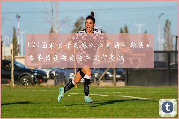 U20国家女子足球队公布新一期集训名单将在海南海口进行备战