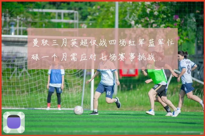 曼联三月英超仅战四场红军蓝军忙碌一个月需应对七场赛事挑战