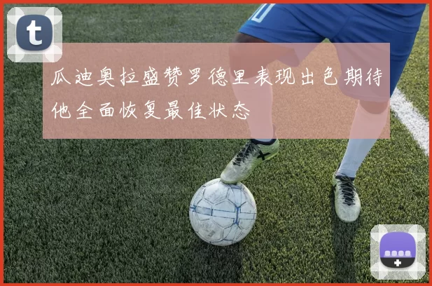 瓜迪奥拉盛赞罗德里表现出色期待他全面恢复最佳状态