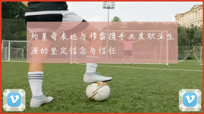 约基奇表达与穆雷携手共度职业生涯的坚定信念与信任