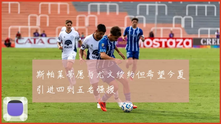 斯帕莱蒂愿与尤文续约但希望今夏引进四到五名强援