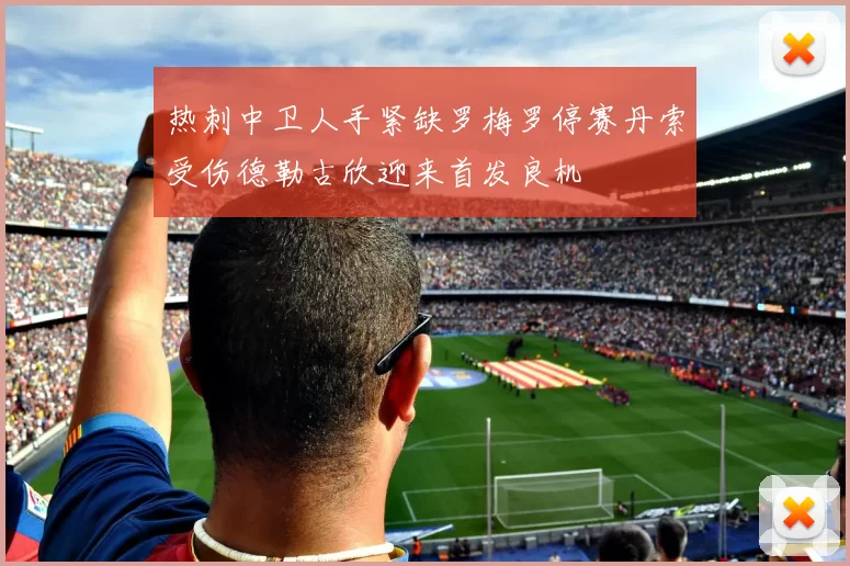 热刺中卫人手紧缺罗梅罗停赛丹索受伤德勒古欣迎来首发良机