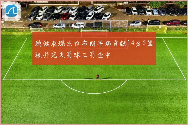 稳健表现杰伦布朗半场贡献14分5篮板并完美罚球三罚全中