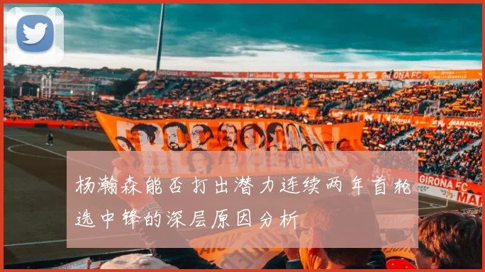 杨瀚森能否打出潜力连续两年首轮选中锋的深层原因分析