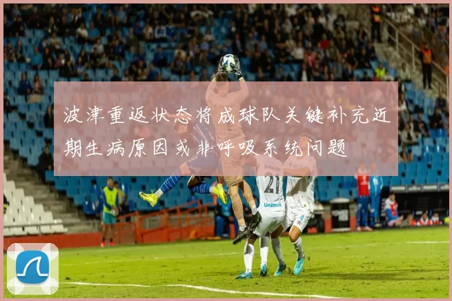 波津重返状态将成球队关键补充近期生病原因或非呼吸系统问题