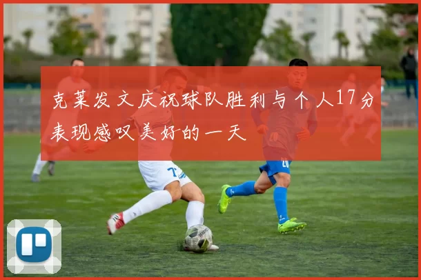 克莱发文庆祝球队胜利与个人17分表现感叹美好的一天