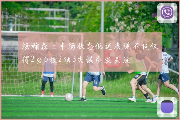 杨瀚森上半场状态低迷表现不佳仅得2分5板2助3失误引发关注