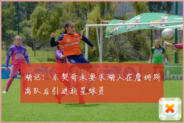 湖记：东契奇未要求湖人在詹姆斯离队后引进新星球员