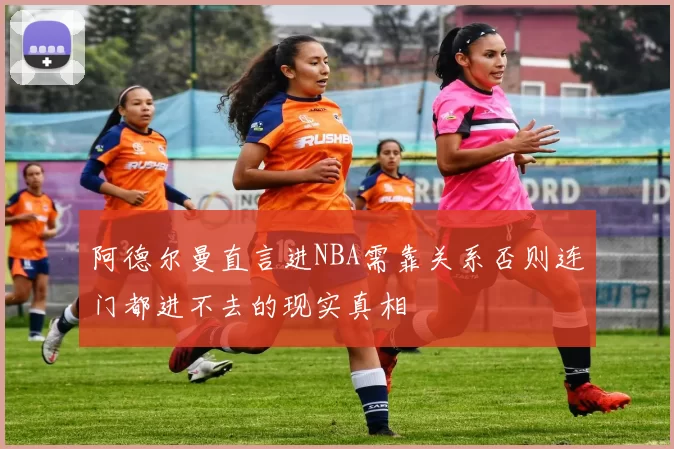 阿德尔曼直言进NBA需靠关系否则连门都进不去的现实真相