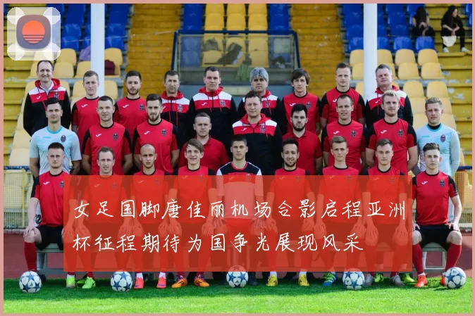 女足国脚唐佳丽机场合影启程亚洲杯征程期待为国争光展现风采