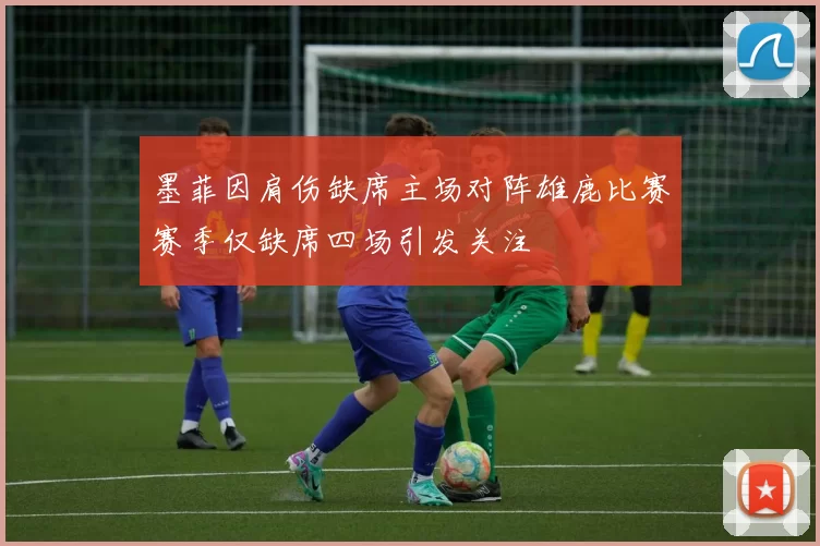 墨菲因肩伤缺席主场对阵雄鹿比赛赛季仅缺席四场引发关注