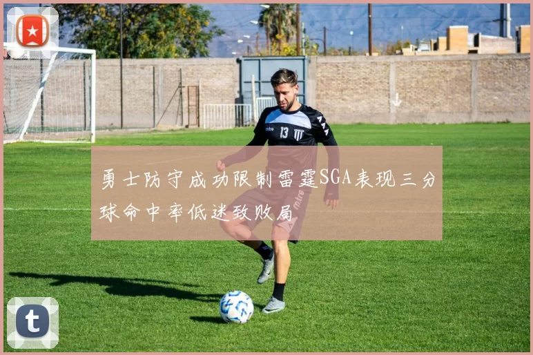 勇士防守成功限制雷霆SGA表现三分球命中率低迷致败局