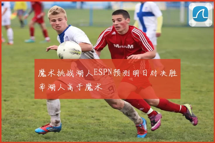 魔术挑战湖人ESPN预测明日对决胜率湖人高于魔术