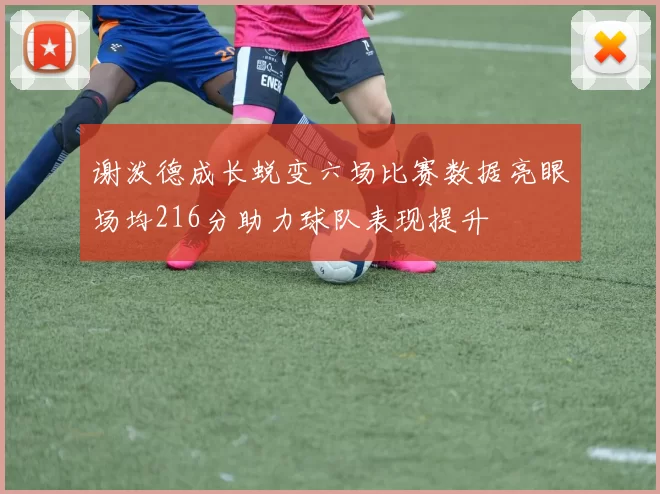 谢泼德成长蜕变六场比赛数据亮眼场均216分助力球队表现提升