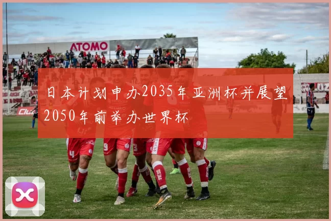 日本计划申办2035年亚洲杯并展望2050年前举办世界杯