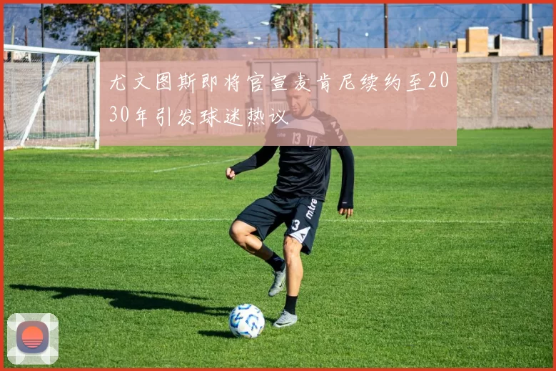 尤文图斯即将官宣麦肯尼续约至2030年引发球迷热议