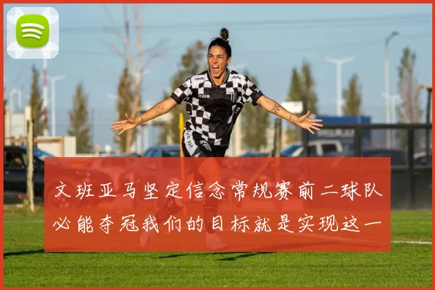 文班亚马坚定信念常规赛前二球队必能夺冠我们的目标就是实现这一伟大梦想