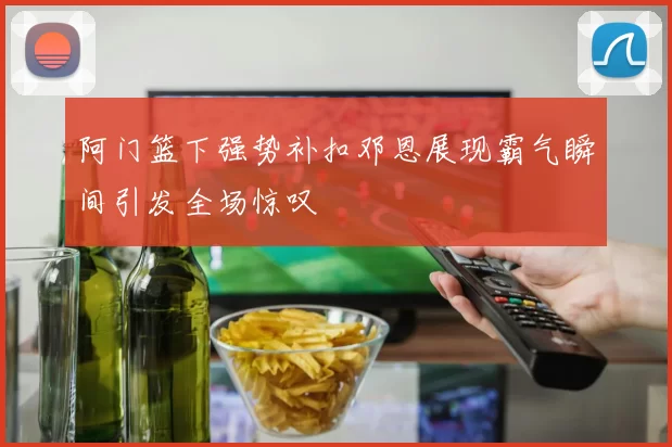 阿门篮下强势补扣邓恩展现霸气瞬间引发全场惊叹