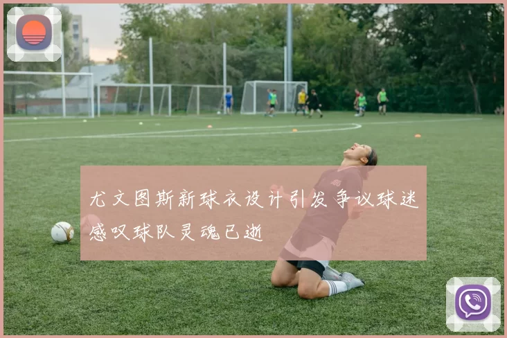 尤文图斯新球衣设计引发争议球迷感叹球队灵魂已逝