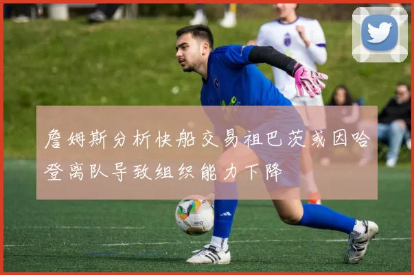 詹姆斯分析快船交易祖巴茨或因哈登离队导致组织能力下降