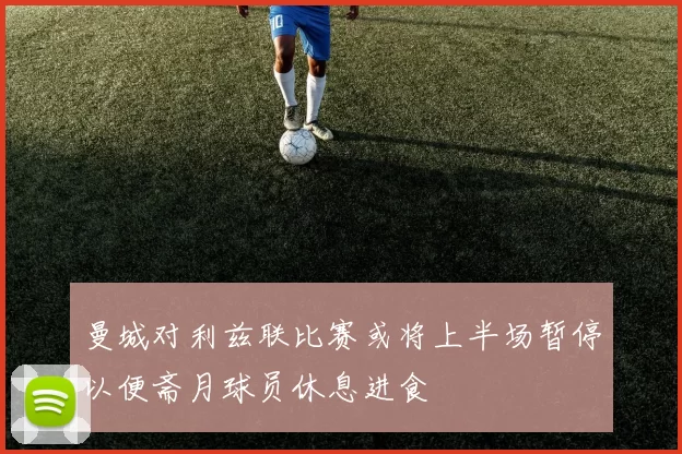 曼城对利兹联比赛或将上半场暂停以便斋月球员休息进食