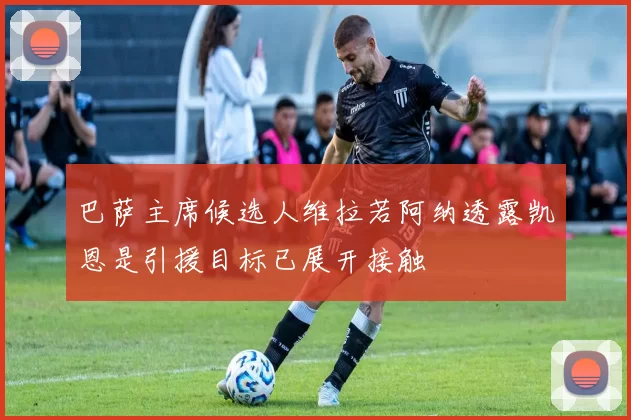 巴萨主席候选人维拉若阿纳透露凯恩是引援目标已展开接触